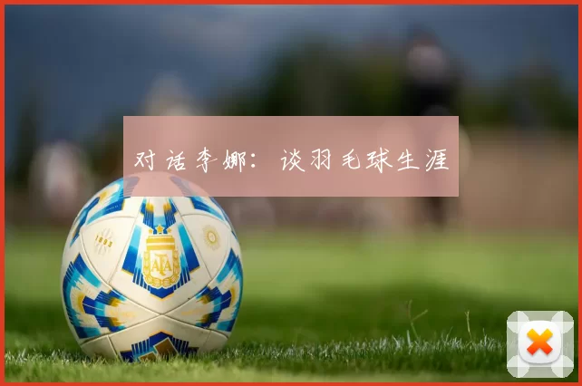 对话李娜：谈羽毛球生涯