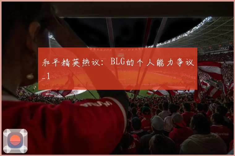 和平精英热议：BLG的个人能力争议_1